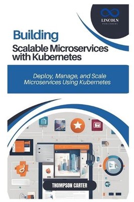 Building Scalable Microservices with Kubernetes: Deploy, Manage, and Scale Micro