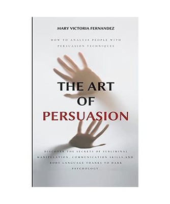THE ART OF PERSUASION: How to Analyze People with Persuasion Techniques. Discove