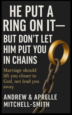 He Put A Ring On It: But Don't Let Him Put You In Chains by Aprelle Mitchell-Smi