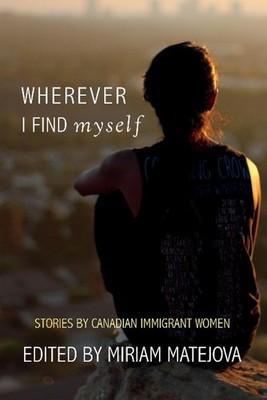 Wherever I Find Myself: Stories by Canadian Immigrant Women by Miriam Matejova (