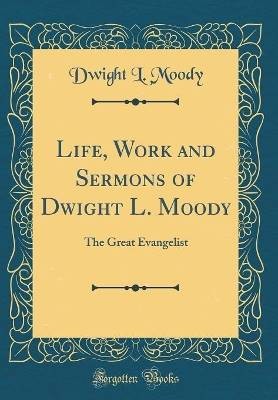 Life, Work and Sermons of Dwight L. Moody, Dwight