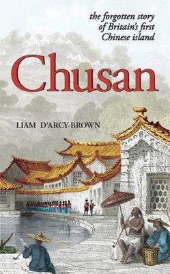 Chusan: The Forgotten Story of Britain's First Chinese Island by Liam James D'Ar