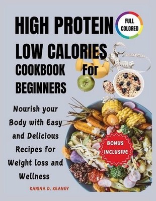 High Protein Low Calories Cookbook for Beginners: Nourish your Body with Easy an