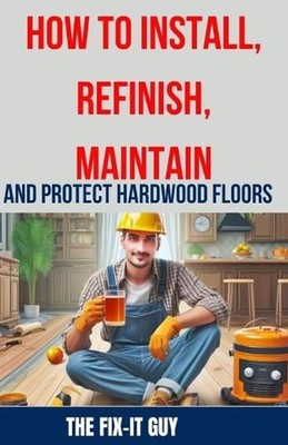 How to Install, Refinish, Maintain, and Protect Hardwood Floors: Installation, S