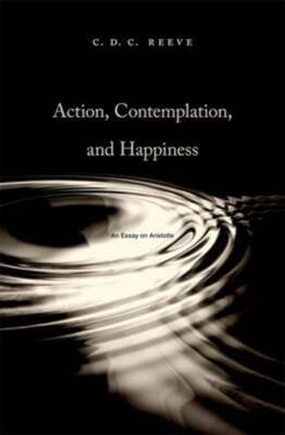Action, Contemplation, and Happiness: An Essay on Aristotle by C. D. C. Reeve