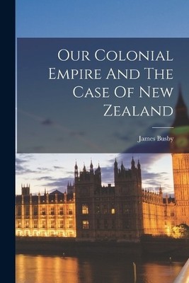 James Busby Our Colonial Empire And The Case Of New Zealand (Taschenbuch)