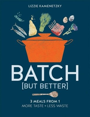 Batch but Better: 3 Meals from 1: More Taste + Less Waste by Lizzie Kamenetzky (