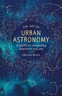 The Art of Urban Astronomy: A Guide to Stargazing Wherever You Are by Beall