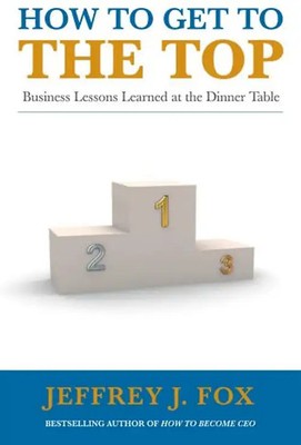 How to Get to the Top: Business lessons learned at the dinner table - Fox, Jeffr