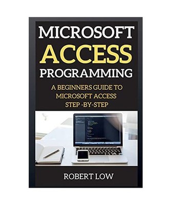 MICROSOFT ACCESS PROGRAMMING: A BEGINNERS GUIDE TO MISCROSOFT ACCESS  STEP -BY-S