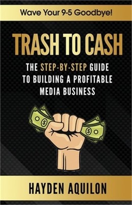 Trash To Cash: The Step-By-Step Guide to Building a Profitable Media Business (P