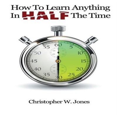 How To Learn Anything In Half The Time Christopher W. Jones Paper
