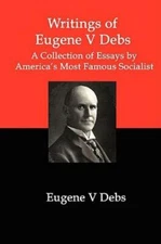Writings Of Eugene V Debs: A Collection Of Essays By America's Most Famous ...