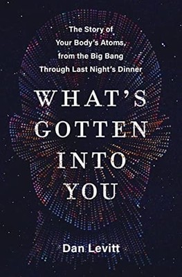 What's Gotten Into You: The Story of Your Body's Atoms, From the Big Bang Throug