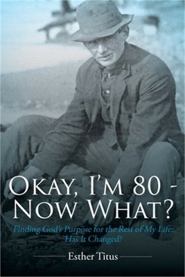 Okay, I'm 80 - Now What?: Finding God's Purpose for the Rest of My Life: Has It