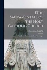 [The Sacramentals of the Holy Catholic Church; or, Flowers From the Garden of