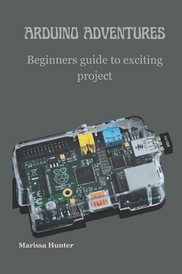 Arduino Adventures: Beginners guide to exciting project by Marissa Hunter Paperb