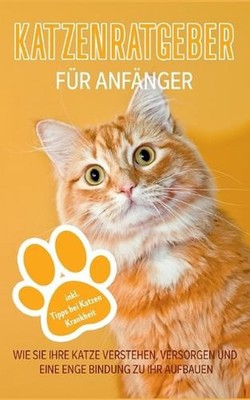 Katzenratgeber fr Anfnger: Wie Sie Ihre Katze verstehen, versorgen und eine enge