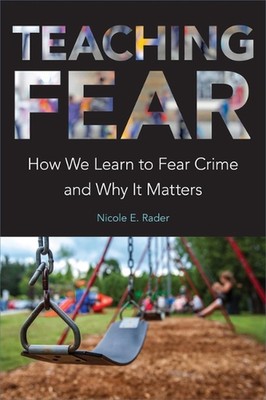 Teaching Fear: How We Learn to Fear Crime and Why It Matters by Nicole E. Rader 