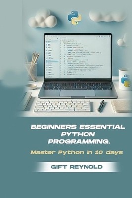 Beginners Essential Python Programming: Master python in 10 days by Gift Reynold
