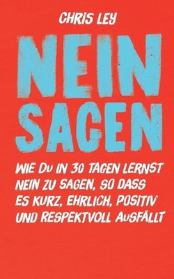 Nein sagen: Wie du in 30 Tagen lernst ''Nein'' zu sagen, so dass es kurz, ehrlich,