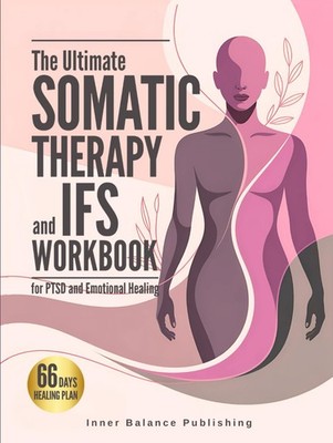 THE ULTIMATE SOMATIC THERAPY AND IFS WORKBOOK FOR PTSD AND EMOTIONAL HEALING: 66