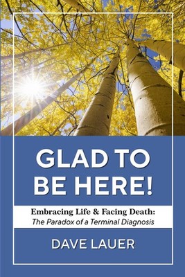 Glad To Be Here: Embracing Life and Facing Death: The Paradox of a Terminal Diag