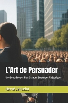 L'Art de Persuader: Une Synth?se des Plus Grandes Strat?gies Rh?toriques by Herv