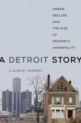 A Detroit Story: Urban Decline and the Rise of Property Informality by Herbert