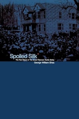 Spoiled Silk: The Red Mayor and the Great Paterson Textile Strike by George Wil
