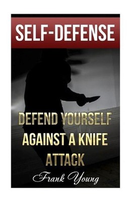Self-Defense: Defend Yourself Against A Knife Attack: (Self-Protection, Prepping