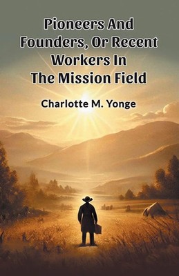 Charlotte M. Yonge | Pioneers And Founders, Or Recent Workers In The Mission...