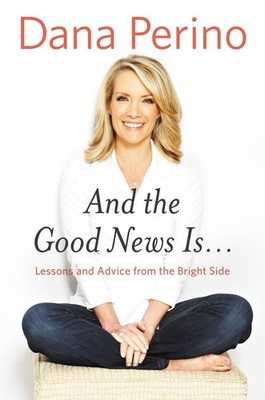 And the Good News Is...: Lessons and Advice from the Bright Side by Dana Perino