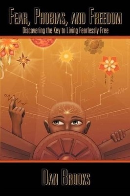 Fear, Phobias and Freedom: Discovering the Key to Living Fearlessly Free by Dan