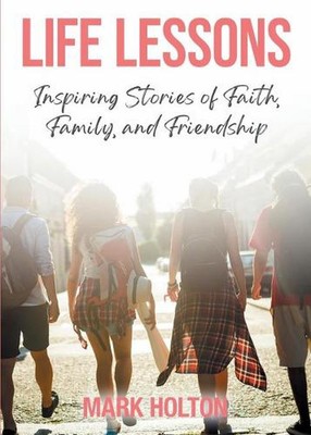 Life Lessons: Inspiring Stories of Faith, Family, and Friendship by Mark Holton 