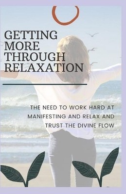 Getting More Through Relaxation: The Need to Work Hard at Manifesting and Relax