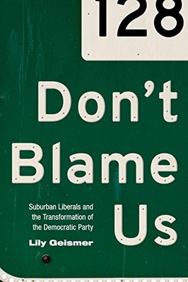 DON'T BLAME US: SUBURBAN LIBERALS AND THE TRANSFORMATION By Lily Geismer & Gary