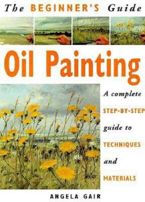 The Beginners Guide Oil Painting: A Complete Step-By-Step Guide to  - VERY GOOD