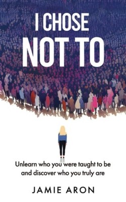 I Chose Not To: Unlearn who you were taught to be and discover who you truly are