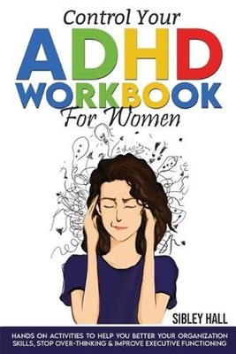 Control Your ADHD Workbook For Women: Hands On Activities To Help You Better You