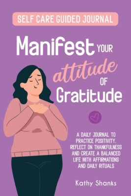 Manifest Your Attitude Of Gratitude: A Self-Care Guided Journal To Practice...