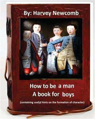 How to Be a Man : A Book for Boys: Containing Useful Hints on the Formation o...