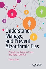 UNDERSTAND, MANAGE, AND PREVENT ALGORITHMIC BIAS: A GUIDE By Tobias Baer *VG+*