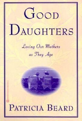 Good Daughters: Loving Our Mothers as They Age by Patricia Beard