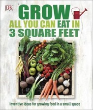 Grow All You Can Eat in 3 Square Feet : Inventive Ideas for Growing Food in a...