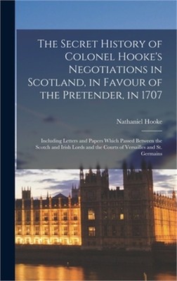 The Secret History of Colonel Hooke's Negotiations in Scotland, in Favour of the