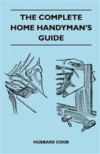 The Complete Home Handyman's Guide - Hundreds Of Money-Saving, Helpful Suggestio