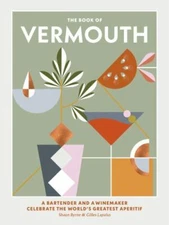The Book of Vermouth: A Bartender and a Winemaker Celebrate the World's Greates