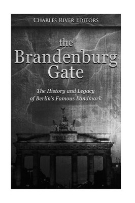 THE BRANDENBURG GATE: THE HISTORY AND LEGACY OF BERLINS By Charles River Editors
