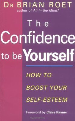 The Confidence to Be Yourself: How to Boost Your Self-Esteem By 